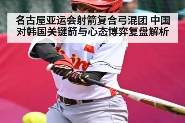 名古屋亚运会射箭复合弓混团 中国对韩国关键箭与心态博弈复盘解析