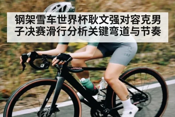 钢架雪车世界杯耿文强对容克男子决赛滑行分析关键弯道与节奏