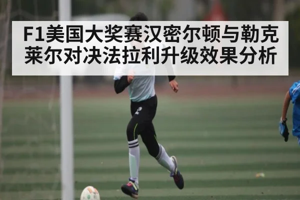 F1美国大奖赛汉密尔顿与勒克莱尔对决法拉利升级效果分析